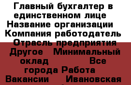 Главный бухгалтер в единственном лице › Название организации ­ Компания-работодатель › Отрасль предприятия ­ Другое › Минимальный оклад ­ 20 000 - Все города Работа » Вакансии   . Ивановская обл.